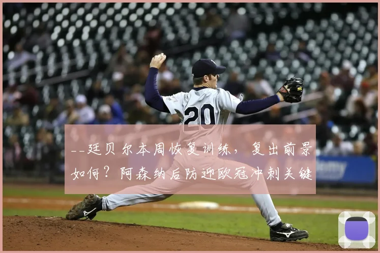 __廷贝尔本周恢复训练，复出前景如何？阿森纳后防迎欧冠冲刺关键__