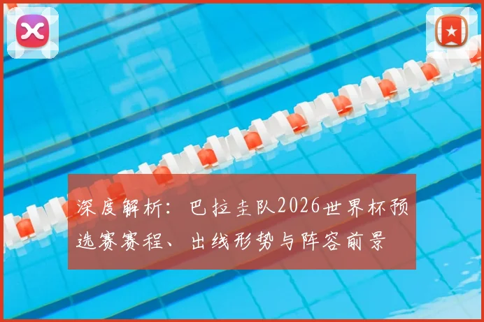 深度解析：巴拉圭队2026世界杯预选赛赛程、出线形势与阵容前景