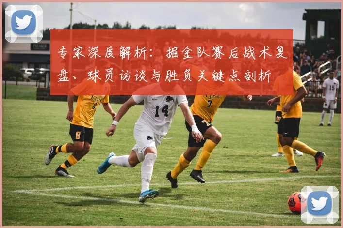专家深度解析:掘金队赛后战术复盘、球员访谈与胜负关键点剖析