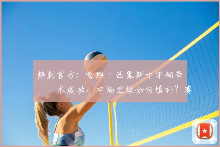 热刺官方：哈维·西蒙斯十字韧带手术成功，中场空缺如何填补？赛季恢复时间表解析