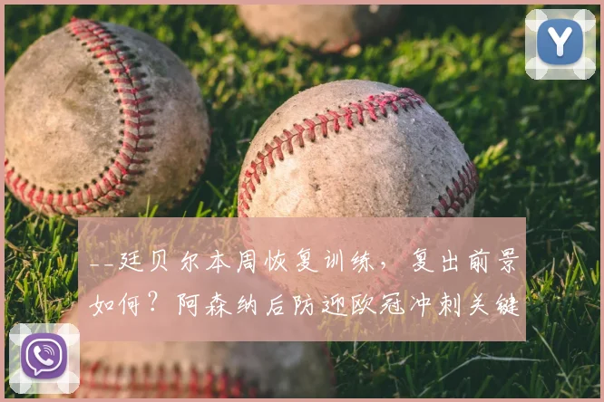 __廷贝尔本周恢复训练，复出前景如何？阿森纳后防迎欧冠冲刺关键__