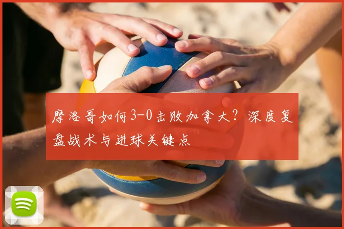 摩洛哥如何3-0击败加拿大？深度复盘战术与进球关键点