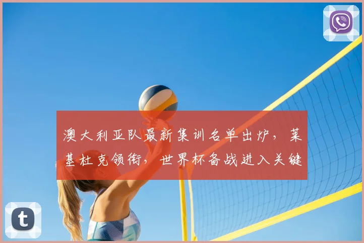 澳大利亚队最新集训名单出炉，莱基杜克领衔，世界杯备战进入关键阶段