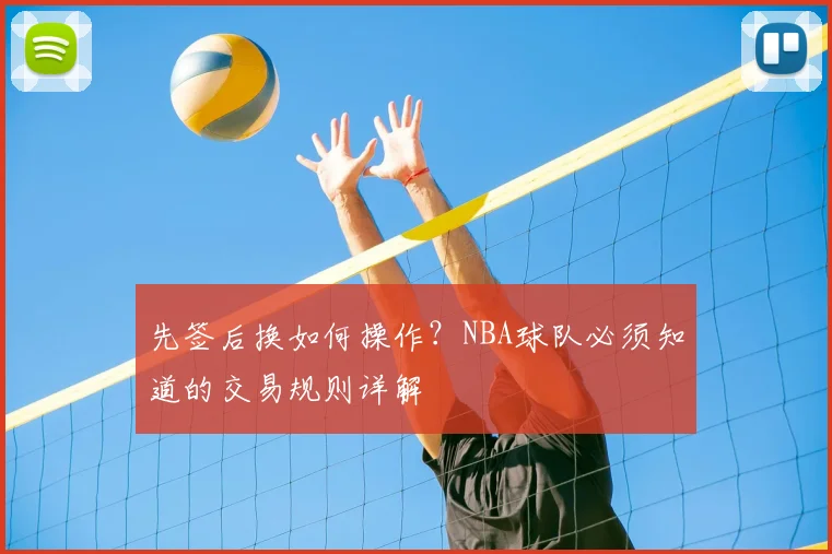 先签后换如何操作？NBA球队必须知道的交易规则详解
