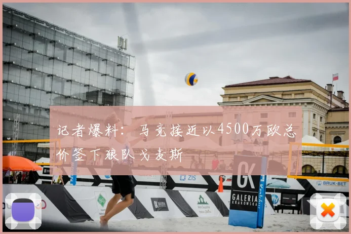 记者爆料：马竞接近以4500万欧总价签下狼队戈麦斯