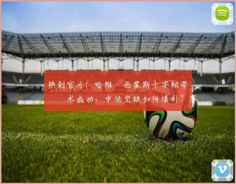 热刺官方：哈维·西蒙斯十字韧带手术成功，中场空缺如何填补？赛季恢复时间表解析